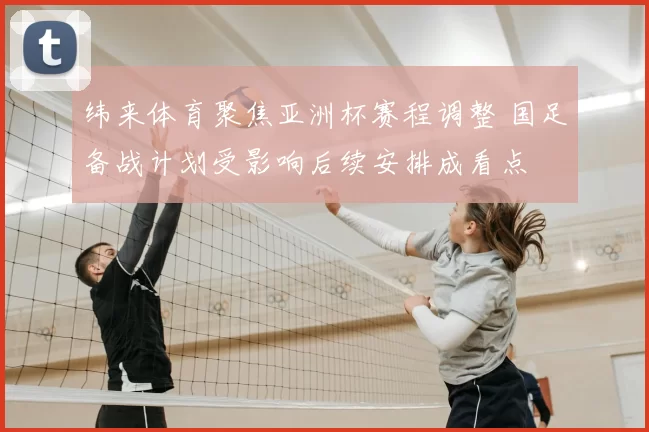 纬来体育聚焦亚洲杯赛程调整 国足备战计划受影响后续安排成看点