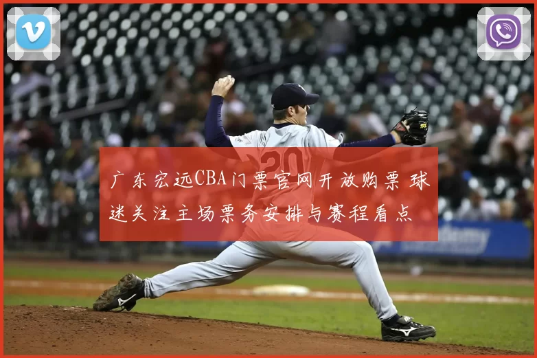 广东宏远CBA门票官网开放购票 球迷关注主场票务安排与赛程看点