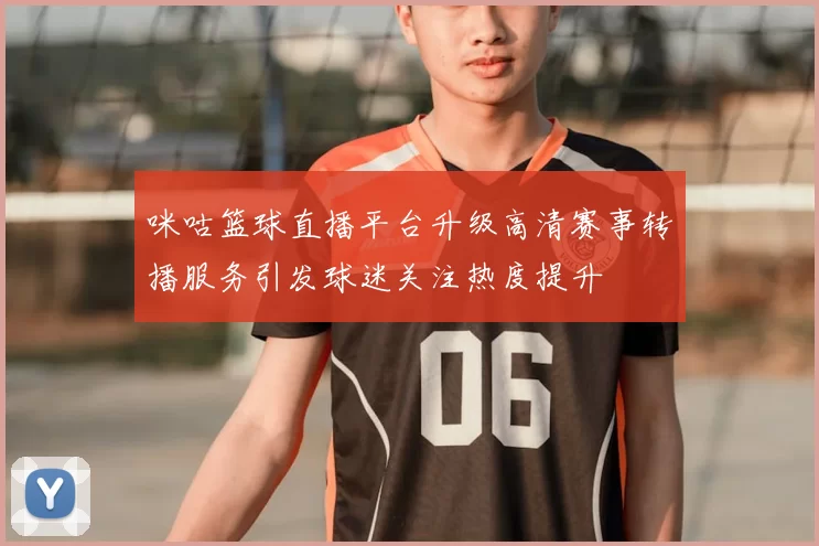 咪咕篮球直播平台升级高清赛事转播服务引发球迷关注热度提升