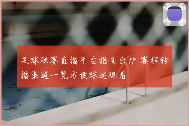 足球联赛直播平台指南出炉 赛程转播渠道一览方便球迷观看