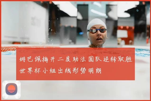 姆巴佩梅开二度助法国队逆转取胜世界杯小组出线形势明朗