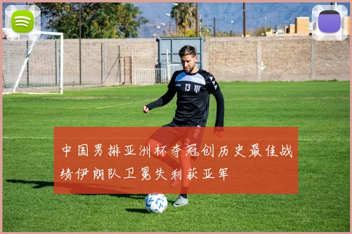 中国男排亚洲杯夺冠创历史最佳战绩伊朗队卫冕失利获亚军