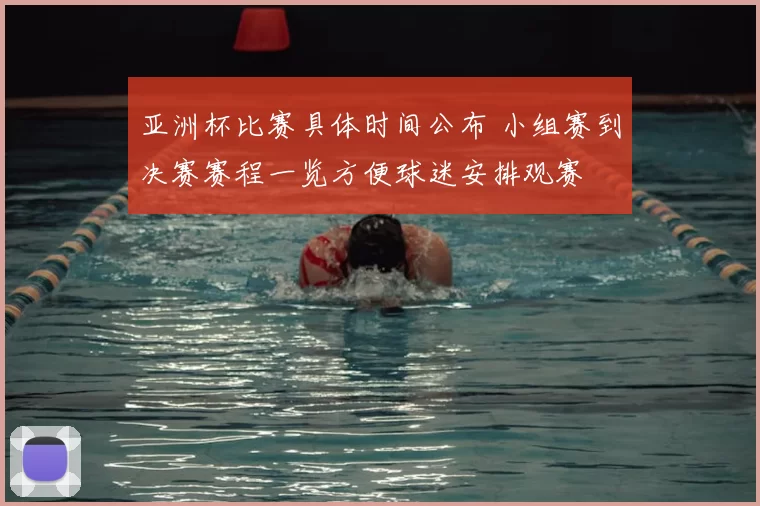 亚洲杯比赛具体时间公布 小组赛到决赛赛程一览方便球迷安排观赛
