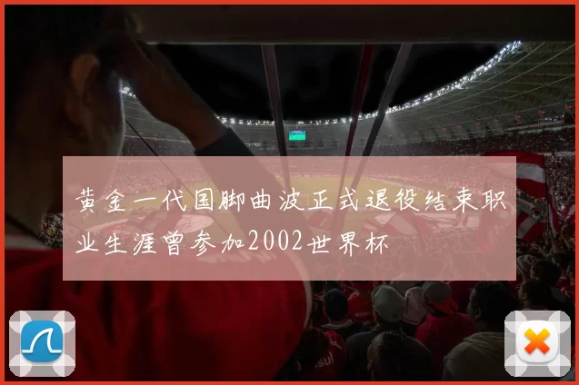 黄金一代国脚曲波正式退役结束职业生涯曾参加2002世界杯