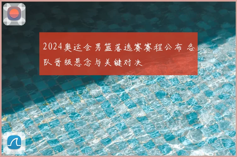 2024奥运会男篮落选赛赛程公布 各队晋级悬念与关键对决