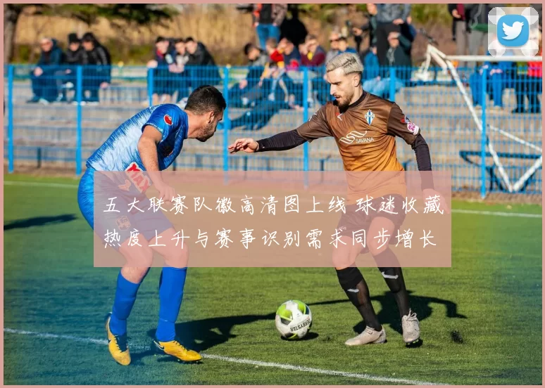 五大联赛队徽高清图上线 球迷收藏热度上升与赛事识别需求同步增长