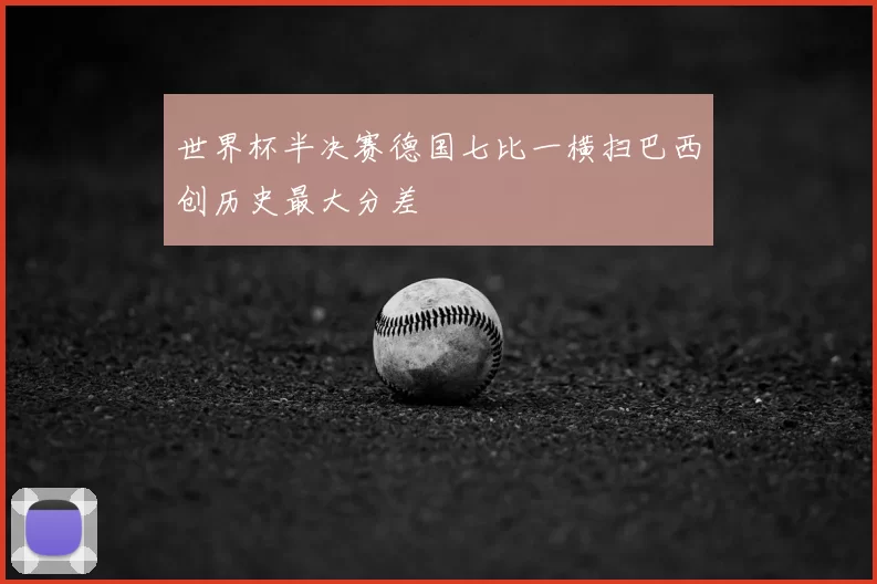 世界杯半决赛德国七比一横扫巴西创历史最大分差