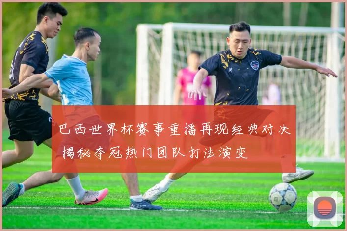 巴西世界杯赛事重播再现经典对决 揭秘夺冠热门团队打法演变