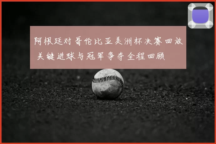 阿根廷对哥伦比亚美洲杯决赛回放 关键进球与冠军争夺全程回顾