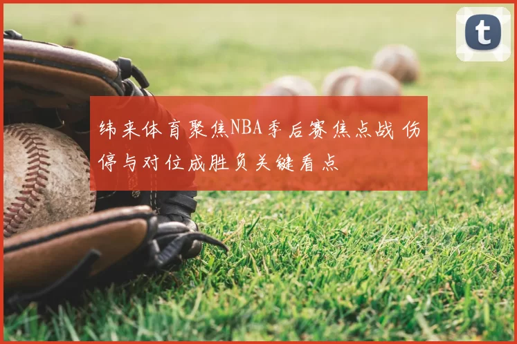 纬来体育聚焦NBA季后赛焦点战 伤停与对位成胜负关键看点