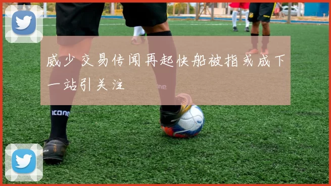 威少交易传闻再起快船被指或成下一站引关注