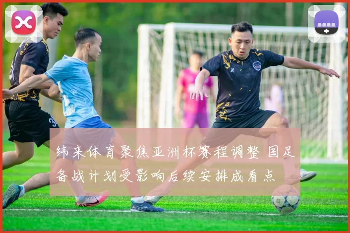 纬来体育聚焦亚洲杯赛程调整 国足备战计划受影响后续安排成看点