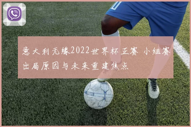 意大利无缘2022世界杯正赛 小组赛出局原因与未来重建焦点