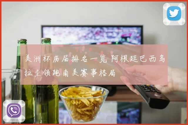 美洲杯历届排名一览 阿根廷巴西乌拉圭领跑南美赛事格局
