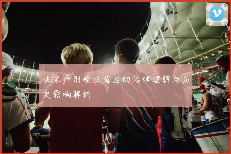 法家严刑峻法背后的治理逻辑与历史影响解析