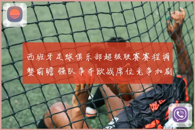 西班牙足球俱乐部超级联赛赛程调整前瞻 强队争夺欧战席位竞争加剧
