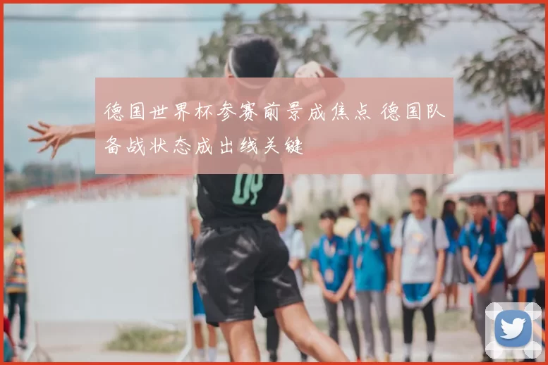 德国世界杯参赛前景成焦点 德国队备战状态成出线关键