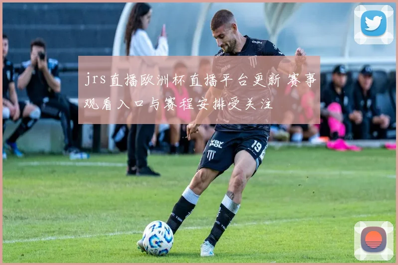 jrs直播欧洲杯直播平台更新 赛事观看入口与赛程安排受关注
