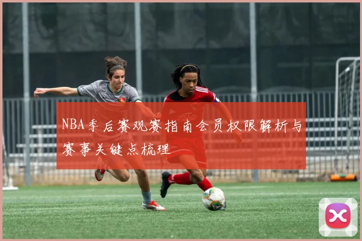 NBA季后赛观赛指南会员权限解析与赛事关键点梳理