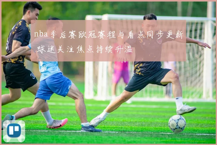 nba季后赛欧冠赛程与看点同步更新 球迷关注焦点持续升温