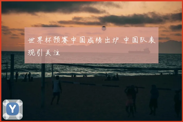 世界杯预赛中国成绩出炉 中国队表现引关注