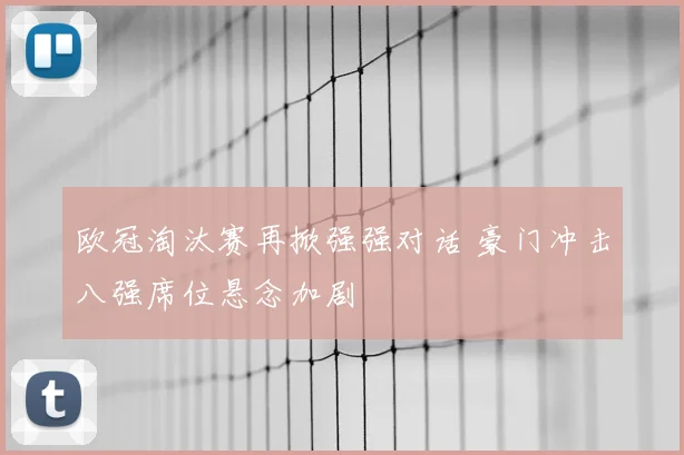欧冠淘汰赛再掀强强对话 豪门冲击八强席位悬念加剧