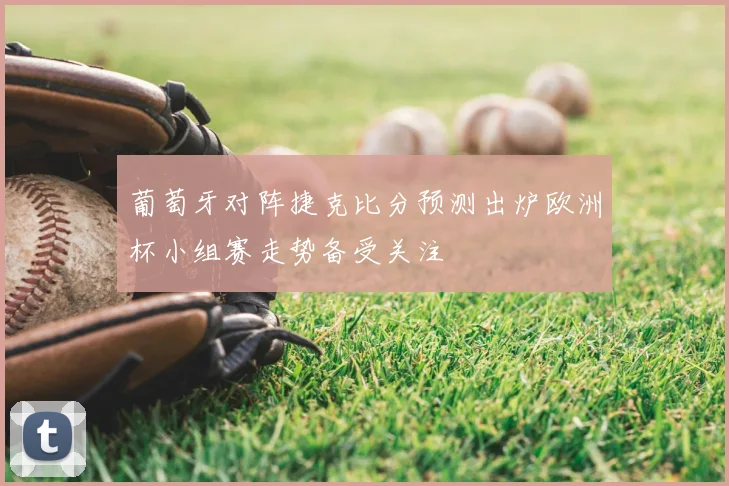 葡萄牙对阵捷克比分预测出炉欧洲杯小组赛走势备受关注