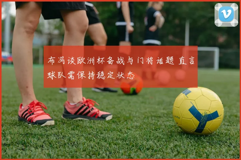布冯谈欧洲杯备战与门将话题 直言球队需保持稳定状态
