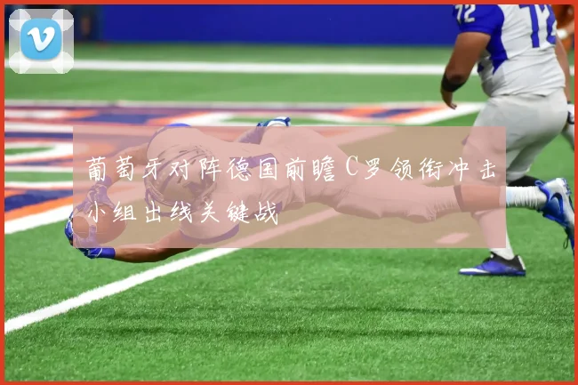 葡萄牙对阵德国前瞻 C罗领衔冲击小组出线关键战