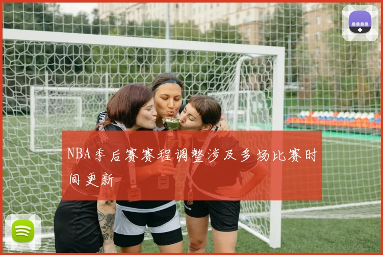 NBA季后赛赛程调整涉及多场比赛时间更新