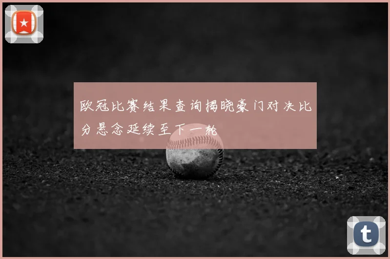 欧冠比赛结果查询揭晓豪门对决比分悬念延续至下一轮