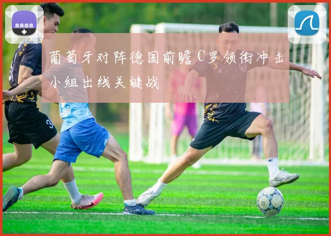 葡萄牙对阵德国前瞻 C罗领衔冲击小组出线关键战