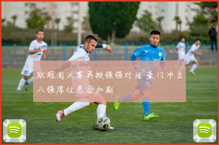 欧冠淘汰赛再掀强强对话 豪门冲击八强席位悬念加剧
