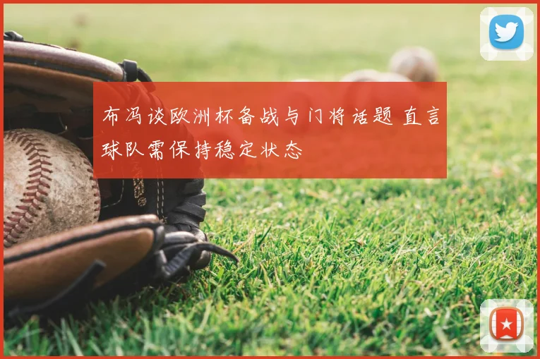 布冯谈欧洲杯备战与门将话题 直言球队需保持稳定状态